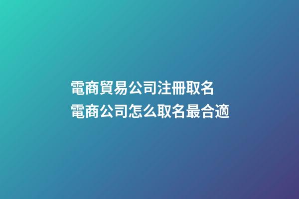 電商貿易公司注冊取名 電商公司怎么取名最合適-第1張-公司起名-玄機派